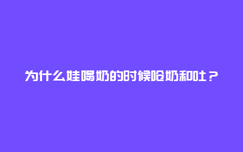 为什么娃喝奶的时候呛奶和吐？