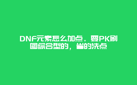 DNF元素怎么加点。要PK刷图综合型的，省的洗点