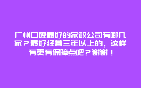 广州口碑最好的家政公司有哪几家？最好经营三年以上的，这样有更有保障点吧？谢谢！