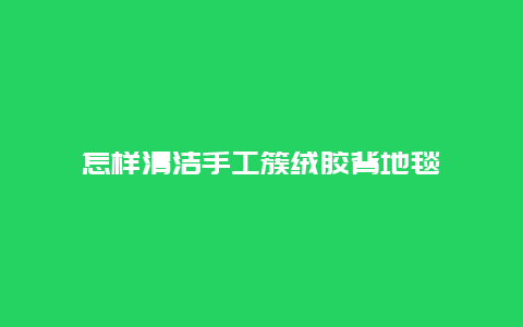 怎样清洁手工簇绒胶背地毯