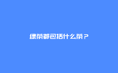 绿茶都包括什么茶？