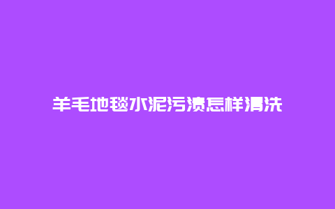 羊毛地毯水泥污渍怎样清洗