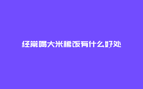 经常喝大米稀饭有什么好处