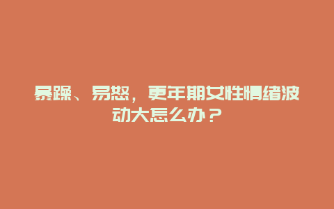 暴躁、易怒，更年期女性情绪波动大怎么办？