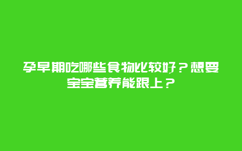 孕早期吃哪些食物比较好？想要宝宝营养能跟上？