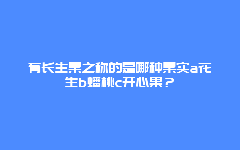 有长生果之称的是哪种果实a花生b蟠桃c开心果？