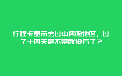 行程卡显示去过中风险地区，过了十四天是不是就没有了？