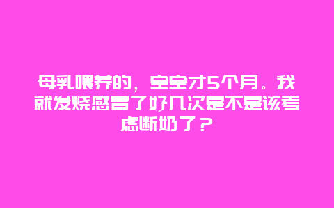 母乳喂养的，宝宝才5个月。我就发烧感冒了好几次是不是该考虑断奶了？