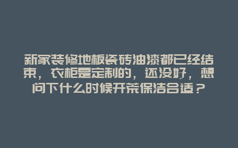 新家装修地板瓷砖油漆都已经结束，衣柜是定制的，还没好，想问下什么时候开荒保洁合适？