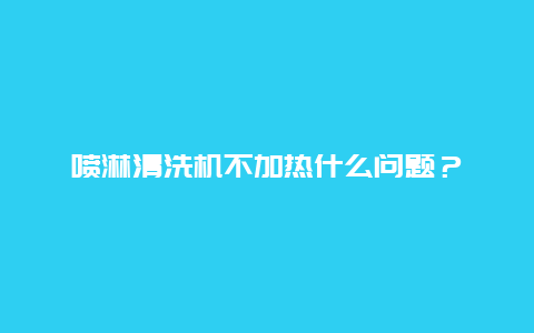 喷淋清洗机不加热什么问题？