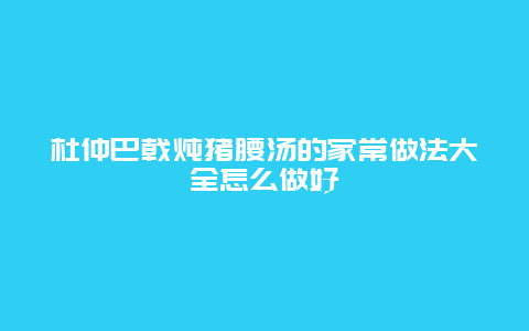 杜仲巴戟炖猪腰汤的家常做法大全怎么做好