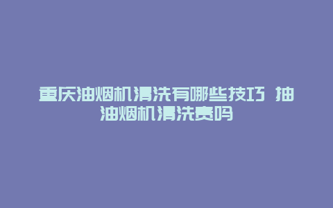 重庆油烟机清洗有哪些技巧 抽油烟机清洗贵吗