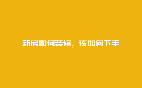 新房如何装修，该如何下手