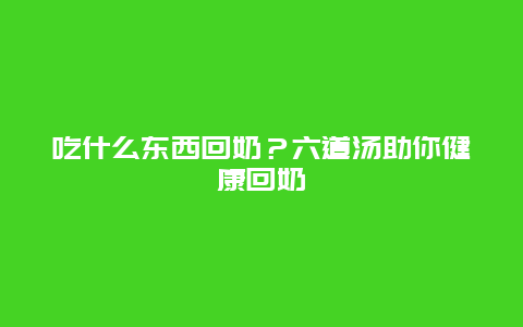 吃什么东西回奶？六道汤助你健康回奶