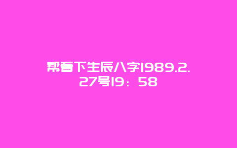 帮看下生辰八字1989.2.27号19：58