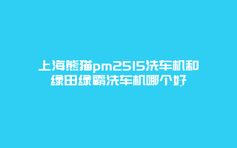 上海熊猫pm2515洗车机和绿田绿霸洗车机哪个好