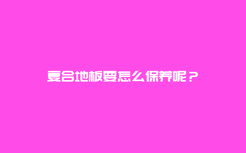 复合地板要怎么保养呢？