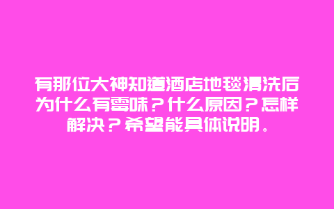 有那位大神知道酒店地毯清洗后为什么有霉味？什么原因？怎样解决？希望能具体说明。