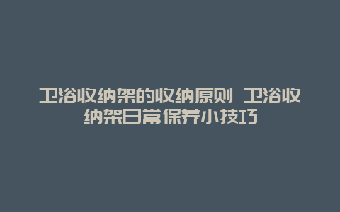 卫浴收纳架的收纳原则 卫浴收纳架日常保养小技巧_http://www.365jiazheng.com_保洁卫生_第1张