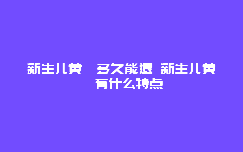 新生儿黄疸多久能退 新生儿黄疸有什么特点