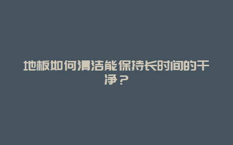 地板如何清洁能保持长时间的干净？