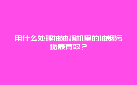 用什么处理抽油烟机里的油烟污垢最有效？