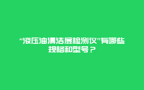 “液压油清洁度检测仪”有哪些规格和型号？