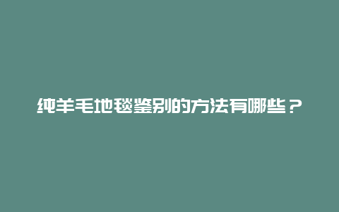 纯羊毛地毯鉴别的方法有哪些？