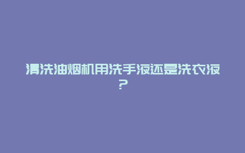 清洗油烟机用洗手液还是洗衣液？