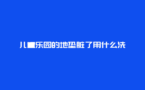 儿童乐园的地垫脏了用什么洗