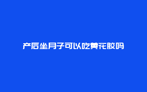 产后坐月子可以吃黄花胶吗