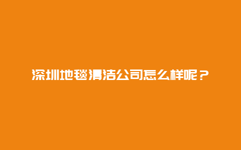 深圳地毯清洁公司怎么样呢？