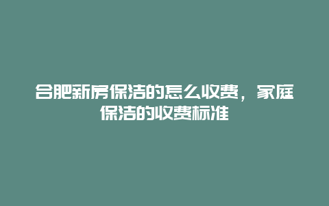 合肥新房保洁的怎么收费，家庭保洁的收费标准