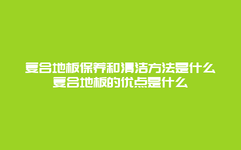 复合地板保养和清洁方法是什么复合地板的优点是什么_http://www.365jiazheng.com_保洁卫生_第1张