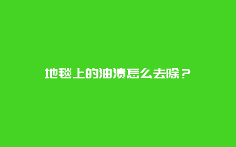 地毯上的油渍怎么去除？