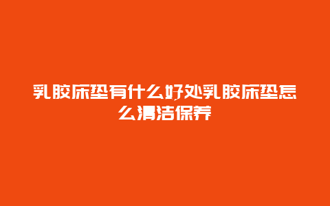 乳胶床垫有什么好处乳胶床垫怎么清洁保养