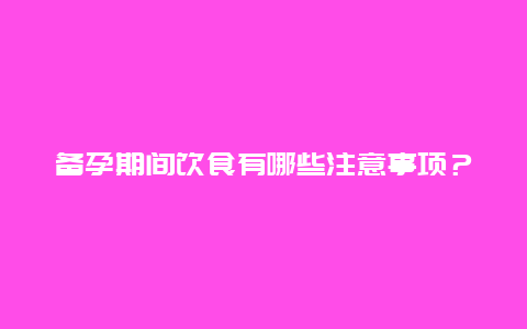 备孕期间饮食有哪些注意事项？