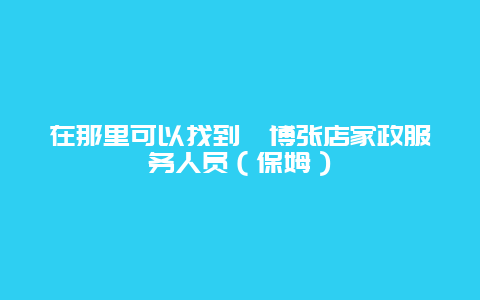 在那里可以找到淄博张店家政服务人员（保姆）