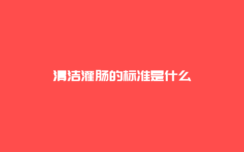 清洁灌肠的标准是什么