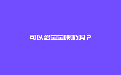 可以给宝宝喂奶吗？