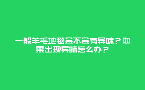 一般羊毛地毯会不会有异味？如果出现异味怎么办？