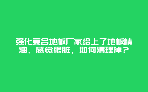 强化复合地板厂家给上了地板精油，感觉很脏，如何清理掉？