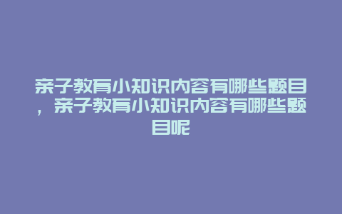 亲子教育小知识内容有哪些题目，亲子教育小知识内容有哪些题目呢