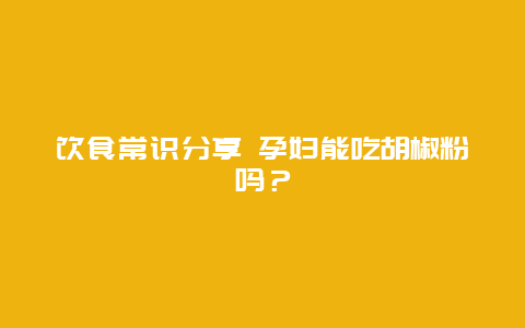 饮食常识分享 孕妇能吃胡椒粉吗？