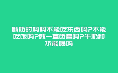 断奶时妈妈不能吃东西吗?不能吃饭吗?就一直饿着吗?牛奶和水能喝吗