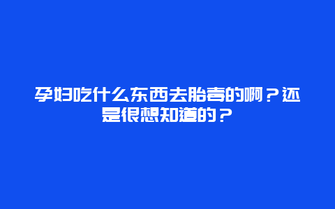 孕妇吃什么东西去胎毒的啊？还是很想知道的？