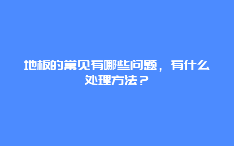 地板的常见有哪些问题，有什么处理方法？_http://www.365jiazheng.com_保洁卫生_第1张