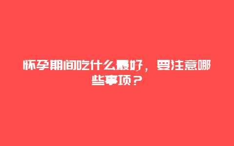 怀孕期间吃什么最好，要注意哪些事项？