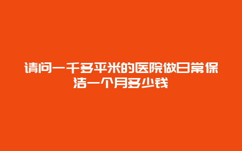 请问一千多平米的医院做日常保洁一个月多少钱