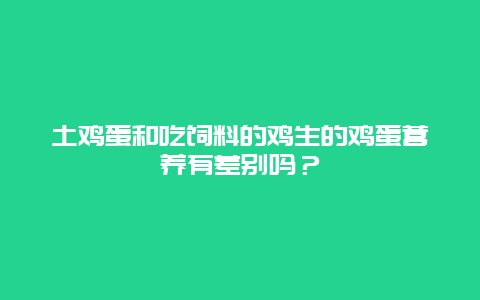 土鸡蛋和吃饲料的鸡生的鸡蛋营养有差别吗？